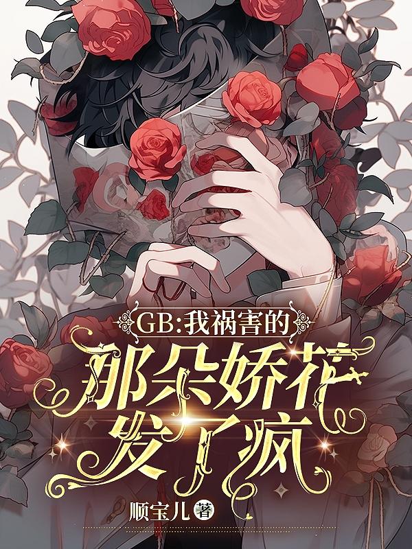 GB：我祸害的那朵娇花发了疯