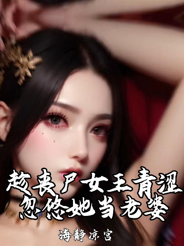 趁丧尸女王青涩，忽悠她当老婆